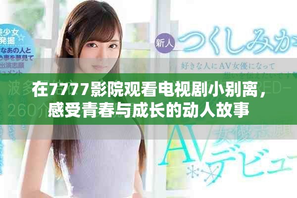 在7777影院观看电视剧小别离，感受青春与成长的动人故事