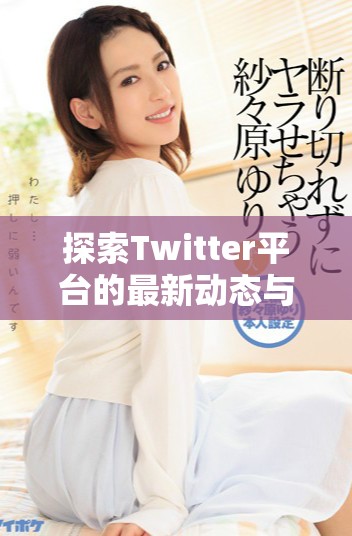 探索Twitter平台的最新动态与用户趋势分析