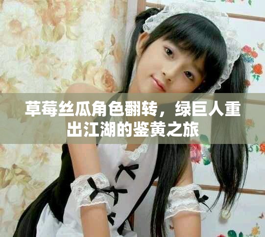 草莓丝瓜角色翻转，绿巨人重出江湖的鉴黄之旅