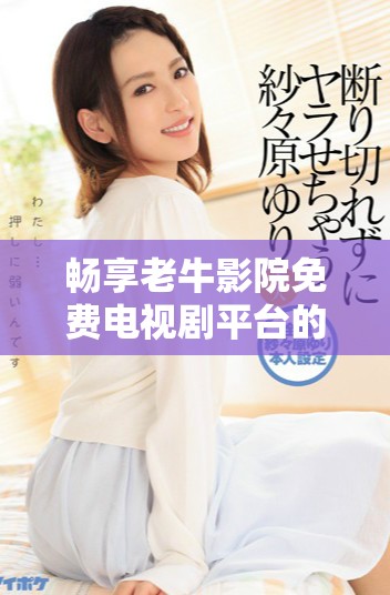 畅享老牛影院免费电视剧平台的独特优势与乐趣