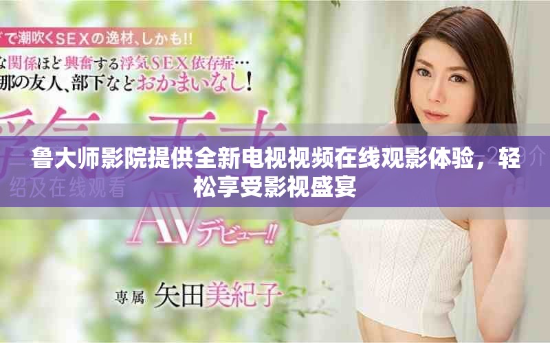鲁大师影院提供全新电视视频在线观影体验，轻松享受影视盛宴