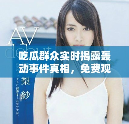 吃瓜群众实时揭露轰动事件真相，免费观看精彩内容