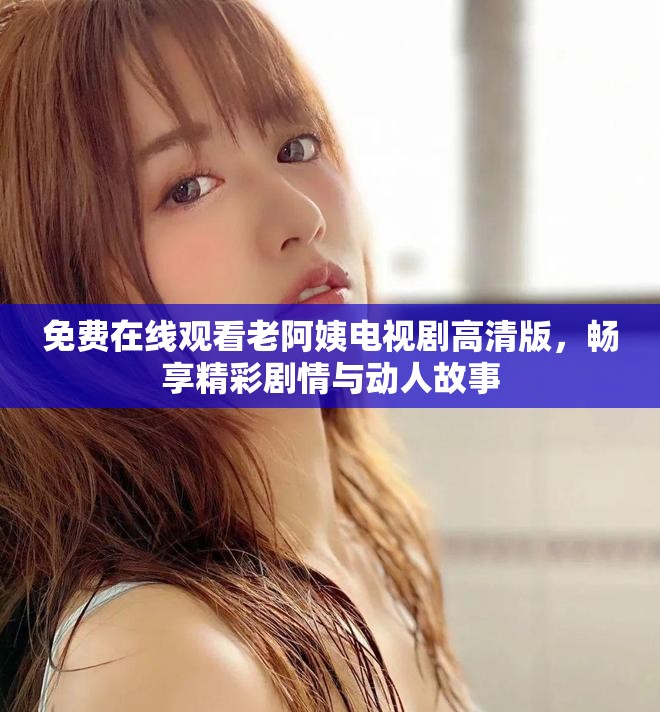 免费在线观看老阿姨电视剧高清版，畅享精彩剧情与动人故事