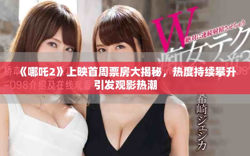《哪吒2》上映首周票房大揭秘，热度持续攀升引发观影热潮