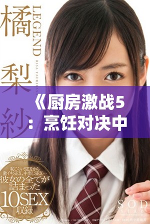 《厨房激战5：烹饪对决中的厨艺挑战与美食盛宴》