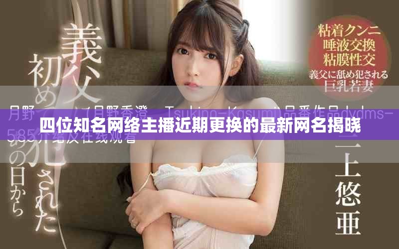 四位知名网络主播近期更换的最新网名揭晓