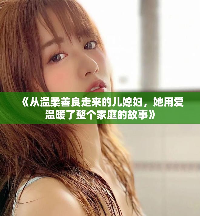 《从温柔善良走来的儿媳妇，她用爱温暖了整个家庭的故事》