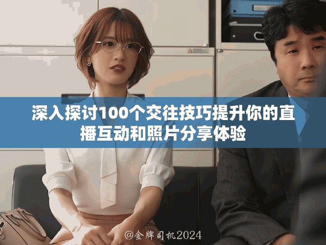 深入探讨100个交往技巧提升你的直播互动和照片分享体验