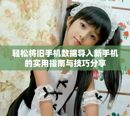 轻松将旧手机数据导入新手机的实用指南与技巧分享