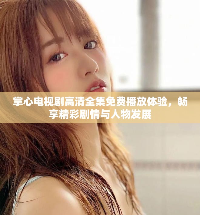 掌心电视剧高清全集免费播放体验，畅享精彩剧情与人物发展