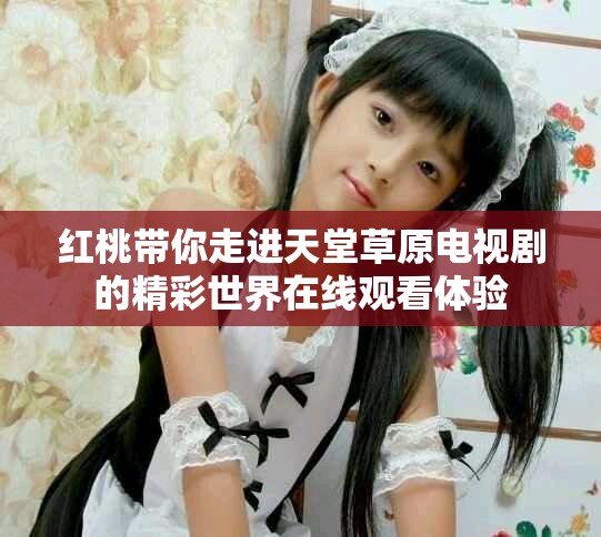 红桃带你走进天堂草原电视剧的精彩世界在线观看体验