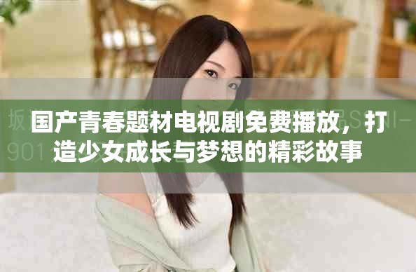 国产青春题材电视剧免费播放，打造少女成长与梦想的精彩故事