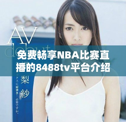 免费畅享NBA比赛直播的8488tv平台介绍与使用指南