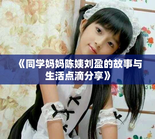《同学妈妈陈姨刘盈的故事与生活点滴分享》