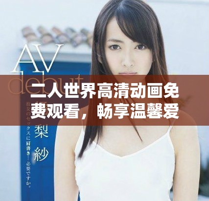 二人世界高清动画免费观看，畅享温馨爱情故事与奇幻冒险
