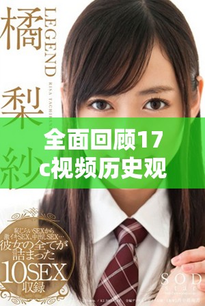全面回顾17c视频历史观看记录的精彩瞬间与用户体验分析