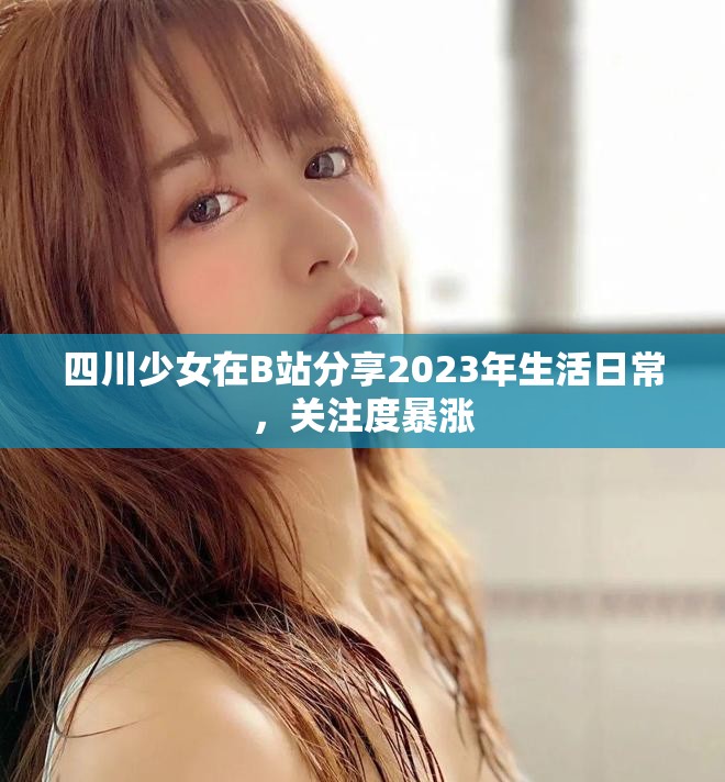 四川少女在B站分享2023年生活日常，关注度暴涨