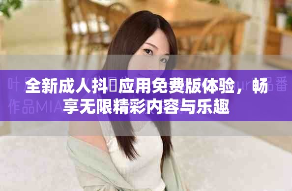 全新成人抖抈应用免费版体验，畅享无限精彩内容与乐趣