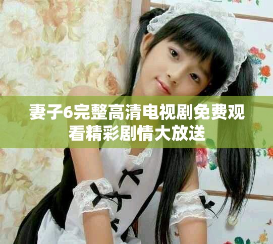 妻子6完整高清电视剧免费观看精彩剧情大放送