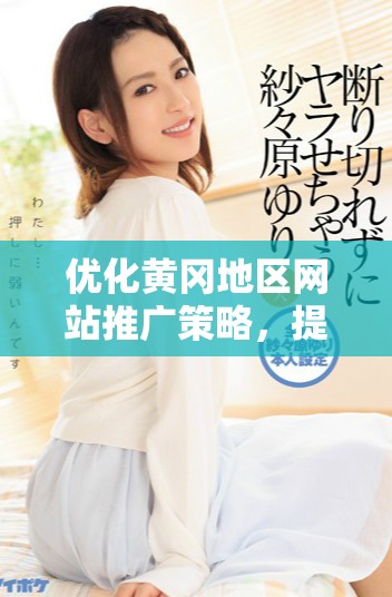 优化黄冈地区网站推广策略，提升在线曝光与流量