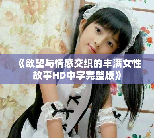 《欲望与情感交织的丰满女性故事HD中字完整版》