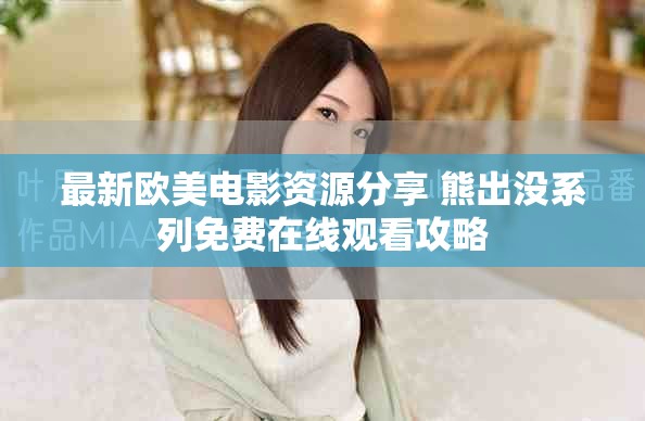 最新欧美电影资源分享 熊出没系列免费在线观看攻略