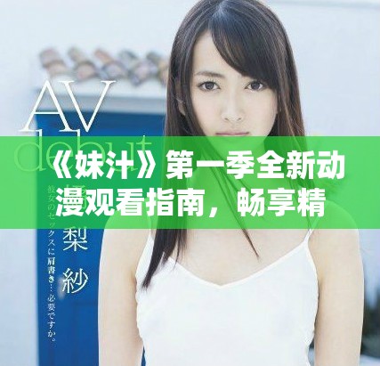《妹汁》第一季全新动漫观看指南，畅享精彩故事与角色魅力
