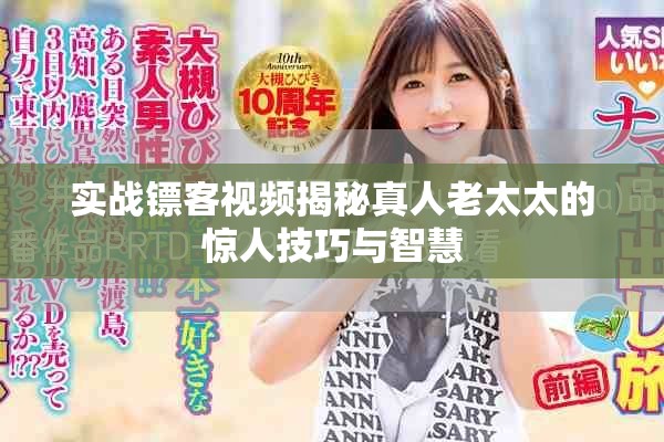 实战镖客视频揭秘真人老太太的惊人技巧与智慧