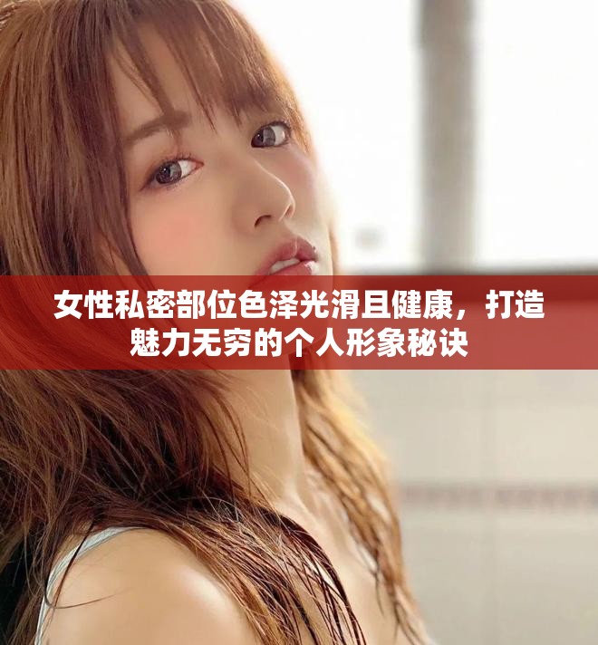 女性私密部位色泽光滑且健康，打造魅力无穷的个人形象秘诀