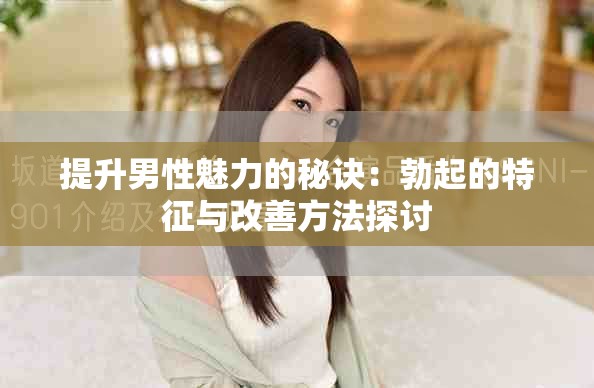 提升男性魅力的秘诀：勃起的特征与改善方法探讨