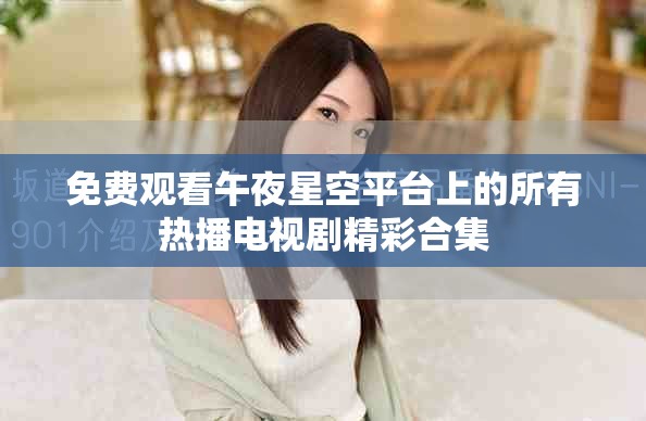 免费观看午夜星空平台上的所有热播电视剧精彩合集