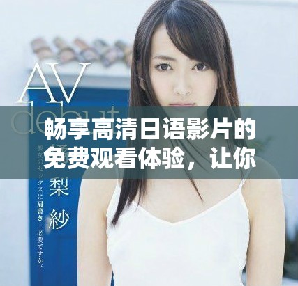畅享高清日语影片的免费观看体验，让你尽情享受精彩内容