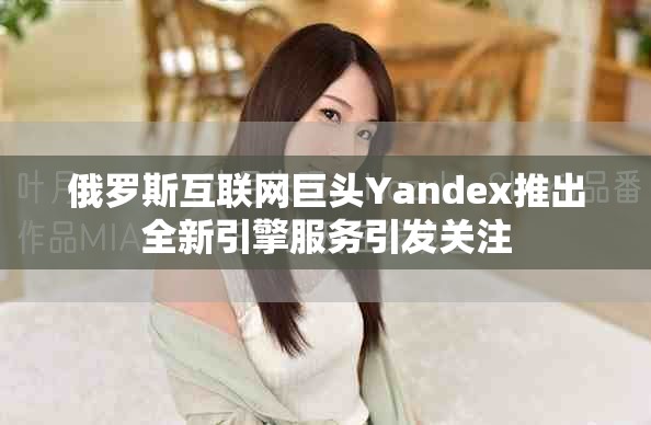 俄罗斯互联网巨头Yandex推出全新引擎服务引发关注