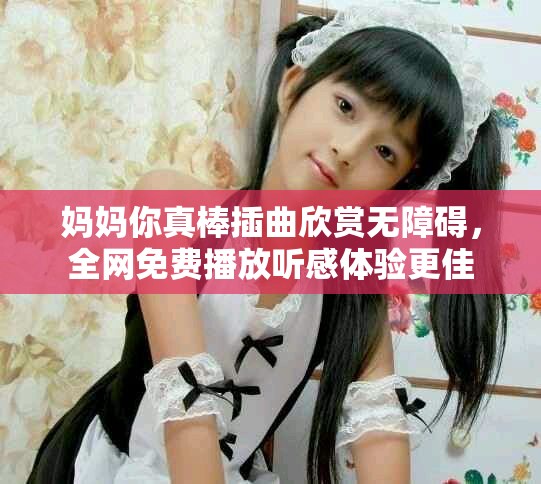 妈妈你真棒插曲欣赏无障碍，全网免费播放听感体验更佳