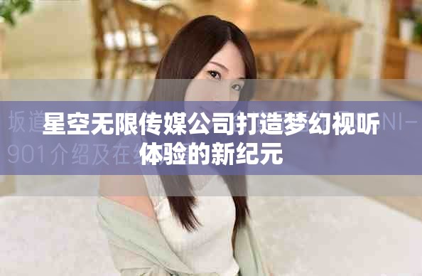 星空无限传媒公司打造梦幻视听体验的新纪元