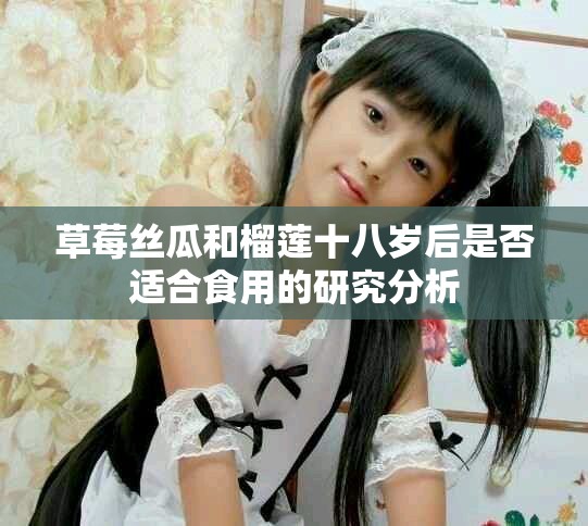 草莓丝瓜和榴莲十八岁后是否适合食用的研究分析