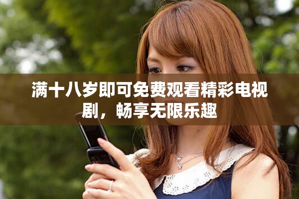 满十八岁即可免费观看精彩电视剧，畅享无限乐趣