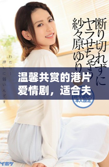 温馨共赏的港片爱情剧，适合夫妻共同欣赏的经典之作