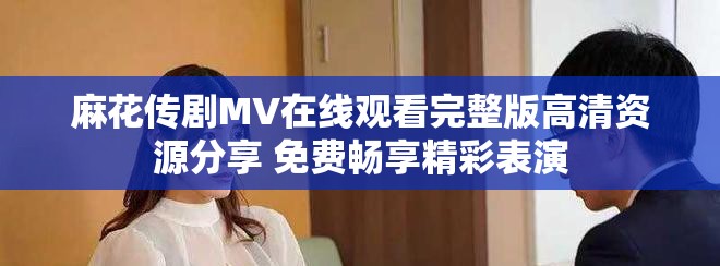 麻花传剧MV在线观看完整版高清资源分享 免费畅享精彩表演