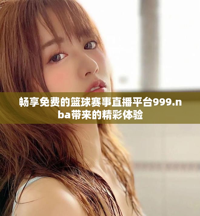 畅享免费的篮球赛事直播平台999.nba带来的精彩体验
