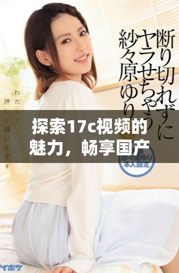 探索17c视频的魅力，畅享国产aa作品的独特体验与乐趣