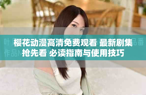 樱花动漫高清免费观看 最新剧集抢先看 必读指南与使用技巧