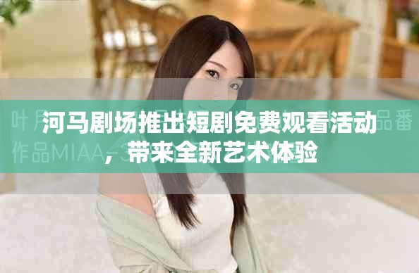 河马剧场推出短剧免费观看活动，带来全新艺术体验