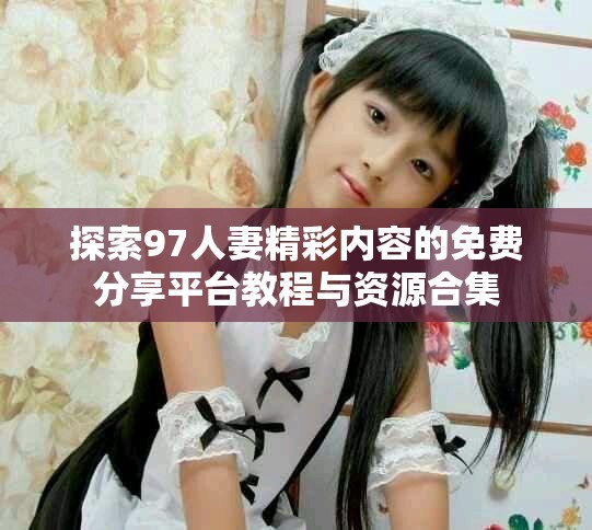 探索97人妻精彩内容的免费分享平台教程与资源合集