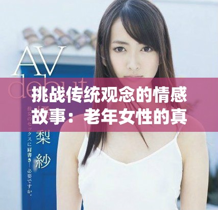 挑战传统观念的情感故事：老年女性的真实人生与情感探索