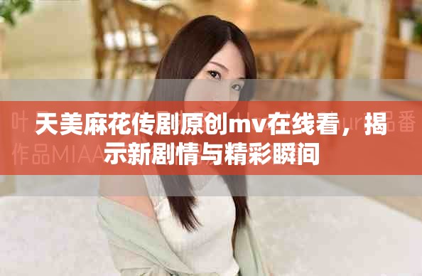 天美麻花传剧原创mv在线看，揭示新剧情与精彩瞬间