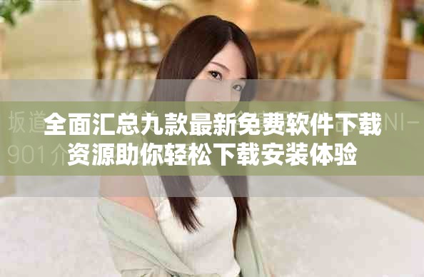 全面汇总九款最新免费软件下载资源助你轻松下载安装体验