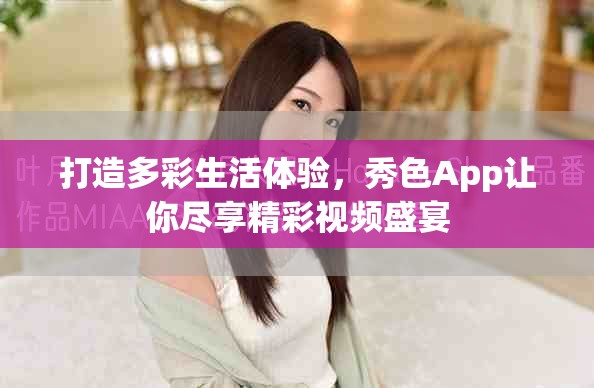 打造多彩生活体验，秀色App让你尽享精彩视频盛宴