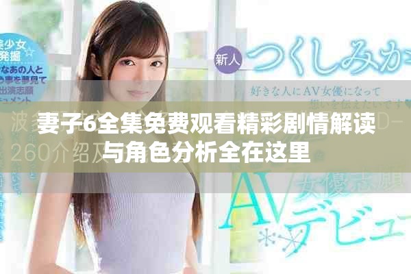 妻子6全集免费观看精彩剧情解读与角色分析全在这里