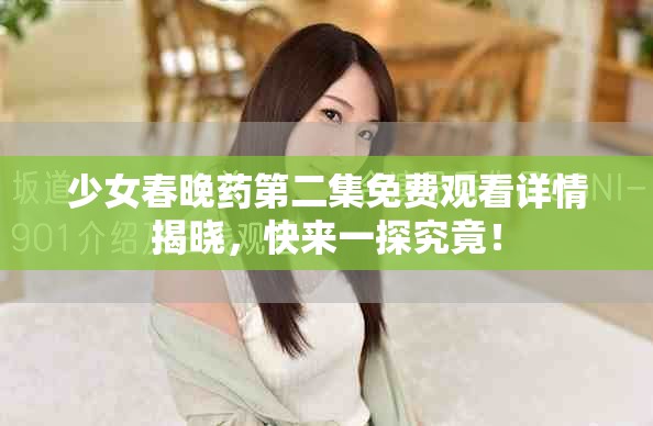 少女春晚药第二集免费观看详情揭晓，快来一探究竟！